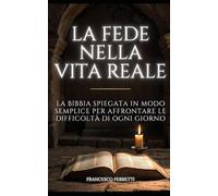 La Fede nella Vita Reale: La Bibbia Spiegata in Modo Semplice per Affrontare le Difficoltà di Ogni Giorno
