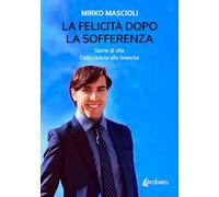 La felicità dopo la sofferenza: Storie di vita. Dalla caduta alla rinascita.