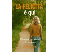 La felicità è qui: Manuale per vivere il presente