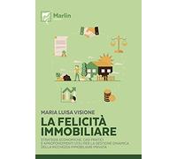 La felicità immobiliare. Strategie economiche, casi pratici e approfondimenti utili per la gestione dinamica della ricchezza immobiliare privata