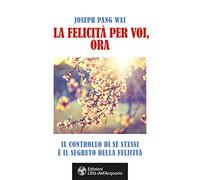 La felicità per voi, ora. Il controllo di sé stessi è il segreto della felicità