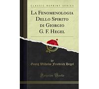 La Fenomenologia Dello Spirito di Giorgio G. F. Hegel (Classic Reprint)