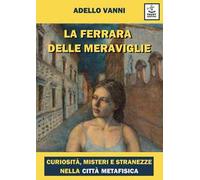 La Ferrara delle meraviglie. Curiosità, misteri e stranezze nella città metafisica