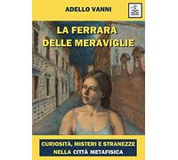 La Ferrara delle meraviglie. Curiosità, misteri e stranezze nella città metafisica