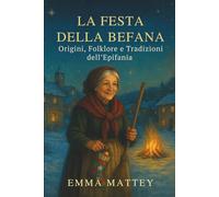 LA FESTA DELLA BEFANA - Origini, Folklore e Tradizioni dell’Epifania: Storie e leggende del 6 gennaio per famiglie, scuole e viaggiatori