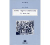 La festa e il gioco nella Toscana del Settecento - Addobbati Andrea