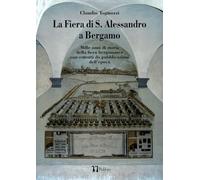LA FIERA DI S. ALESSANDRO A BERGAMO: Mille anni di storia della fiera bergamasca con estratti da pubblicazioni dell’epoca