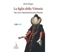 La figlia della Vittoria. Vita, corte e relazioni di Giovanna d'Austria