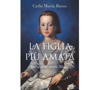 La figlia più amata. Storia delle sorelle Medici - Russo Carla Maria