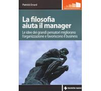 La filosofia aiuta il manager. Le idee dei grandi pensatori migliorano l'o...