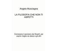 La filosofia che non ti aspetti. Conoscere il pensiero dei filosofi, per capire meglio se stessi e gli altri