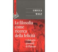 La filosofia come ricerca della felicità. I dialoghi giovanili di Platone ...