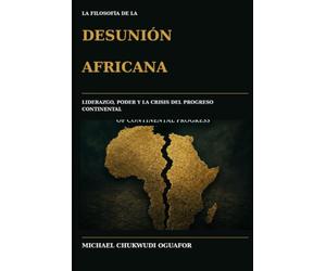 La Filosofia De La Desunion Africana: Liderazgo, poder, y la crisis del progreso africano