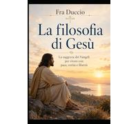 La filosofia di Gesù: La saggezza dei Vangeli per vivere con pace, verità e libertà