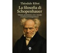 La filosofia di Schopenhauer: Volontà, pessimismo, arte e morale: il sistema di Schopenhauer