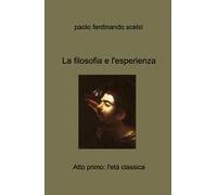 La filosofia e l'esperienza. Atto primo: l'eta classica