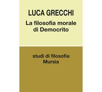 La filosofia morale di Democrito [Paperback] [Jan 25, 2024] Grecchi, Luca
