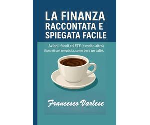 La Finanza Raccontata e Spiegata Facile: Azioni, fondi, ETF e molto altro illustrati con semplicità, come bere un caffè.