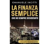 LA FINANZA SEMPLICE CHE HO SEMPRE DESIDERATO: Guida pratica per capire la finanza, gestire i soldi e investire con mentalità da value investor