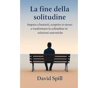 La fine della solitudine: Impara a bastarti, scoprire te stesso e trasformare la solitudine in relazioni autentiche