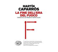 La fine dell'era del fuoco. Cronache di un presente troppo caldo - Caparró...