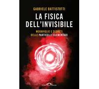 La fisica dell'invisibile. Meraviglie e segreti delle particelle elementari