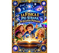 La fisica è più strana di quanto pensassi: un viaggio, capitolo dopo capitolo, dentro il codice segreto dell'universo
