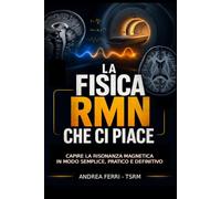 LA FISICA RMN CHE CI PIACE: Capire la risonanza magnetica in modo semplice, pratico e definitivo