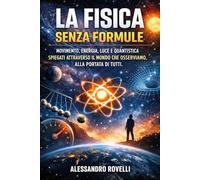 La Fisica senza Formule: Movimento, energia, luce e quantistica spiegati attraverso il mondo che osserviamo, alla portata di tutti