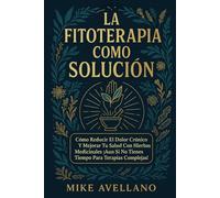 LA FITOTERAPIA COMO SOLUCIÓN: Cómo Reducir el Dolor Crónico y Mejorar Tu Salud con Hierbas Medicinales ¡Aun Si No Tienes Tiempo para Terapias Complejas!