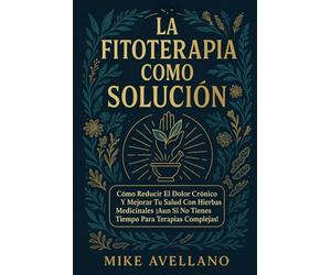 LA FITOTERAPIA COMO SOLUCIÓN: Cómo Reducir el Dolor Crónico y Mejorar Tu Salud con Hierbas Medicinales ¡Aun Si No Tienes Tiempo para Terapias Complejas!