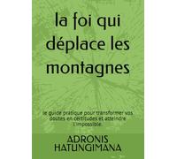 la foi qui déplace les montagnes: le guide pratique pour transformer vos doutes en certitudes et atteindre l'impossible.