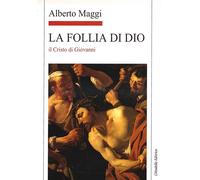 La Follia di Dio. Il Cristo di Giovanni - Maggi Alberto