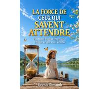 LA FORCE DE CEUX QUI SAVENT ATTENDRE: Pourquoi vouloir trop vite bloque ce que vous désirez