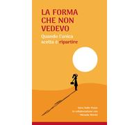 La forma che non vedevo. Quando l'unica scelta è ripartire - Dalle Pezze Sara