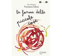 La forma delle piccole cose. Ediz. illustrata