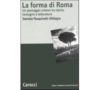 La forma di Roma. Un paesaggio urbano tra storia, immagini e letteratura -...