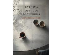 LA FORMA QUE TUVO DE TERMINAR SIN TERMINAR: Una novela sobre lo que confundimos con reinventarnos cuando en realidad estamos huyendo