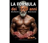 LA FORMULA DEI 120 ANNI: Dieta, Muscoli e Mente d'acciaio