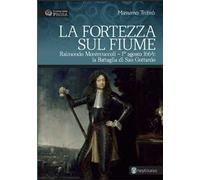 La fortezza sul fiume. Raimondo Montecuccoli. 1° agosto 1664: la Battaglia di San Gottardo