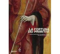 La fortuna dei primitivi. Tesori d'arte dalle collezioni italiane fra Sette e Ottocento. Ediz. illustrata