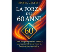 La forza dei 60 anni: Come riscoprire passioni, vitalità e nuove prospettive per vivere un futuro sereno e autentico