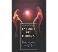 La forza del perdono. L'amore può salvare il mondo, il perdono può guarirci