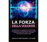 La forza della volontà. Metodo per sviluppare e rinvigorire la volontà, la memoria ed ogni altra facoltà mentale con il sistema dell'auto-suggestione