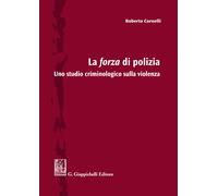 La forza di polizia. Uno studio criminologico sulla violenza - Cornelli Roberto