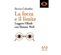 La forza e il limite. Leggere l'«Iliade» con Simone Weil - Colombo Bruna
