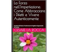 La Forza nell'Imperfezione: Come Abbracciare i Difetti e Vivere Autenticamente: Accettare Sé Stessi e Trasformare le Fragilità in Opportunità di Crescita