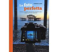 La foto perfetta. I consigli e i segreti per immagini indimenticabili, senza l'aiuto del computer