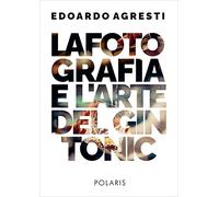 La fotografia e l'arte del gin tonic. Ediz. illustrata - Agresti Edoardo