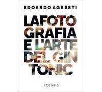 La fotografia e l'arte del gin tonic. Ediz. illustrata - Agresti Edoardo
